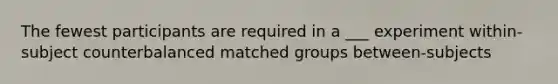 The fewest participants are required in a ___ experiment within-subject counterbalanced matched groups between-subjects