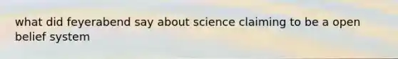 what did feyerabend say about science claiming to be a open belief system