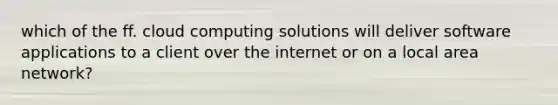 which of the ff. cloud computing solutions will deliver software applications to a client over the internet or on a local area network?