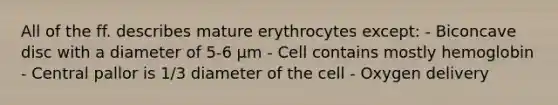 All of the ff. describes mature erythrocytes except: - Biconcave disc with a diameter of 5-6 μm - Cell contains mostly hemoglobin - Central pallor is 1/3 diameter of the cell - Oxygen delivery