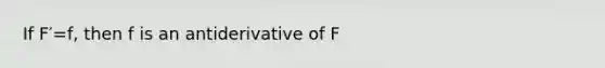 If F′=f, then f is an antiderivative of F