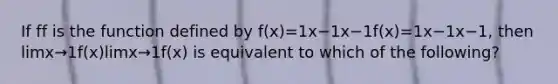 If ff is the function defined by f(x)=1x−1x−1f(x)=1x−1x−1, then limx→1f(x)limx→1f(x) is equivalent to which of the following?