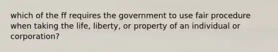 which of the ff requires the government to use fair procedure when taking the life, liberty, or property of an individual or corporation?