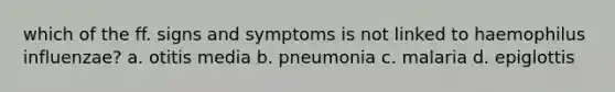 which of the ff. signs and symptoms is not linked to haemophilus influenzae? a. otitis media b. pneumonia c. malaria d. epiglottis