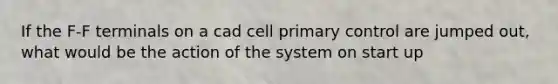 If the F-F terminals on a cad cell primary control are jumped out, what would be the action of the system on start up