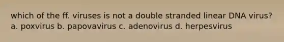 which of the ff. viruses is not a double stranded linear DNA virus? a. poxvirus b. papovavirus c. adenovirus d. herpesvirus