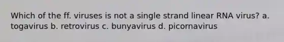 Which of the ff. viruses is not a single strand linear RNA virus? a. togavirus b. retrovirus c. bunyavirus d. picornavirus