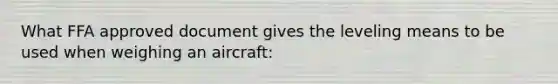 What FFA approved document gives the leveling means to be used when weighing an aircraft: