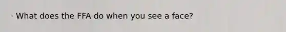 · What does the FFA do when you see a face?