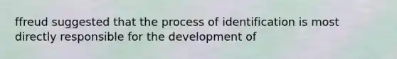 ffreud suggested that the process of identification is most directly responsible for the development of