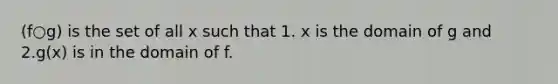 (f○g) is the set of all x such that 1. x is the domain of g and 2.g(x) is in the domain of f.