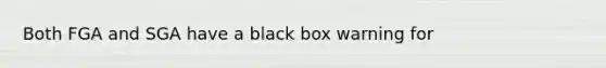 Both FGA and SGA have a black box warning for