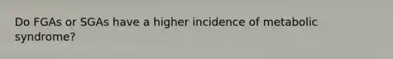 Do FGAs or SGAs have a higher incidence of metabolic syndrome?