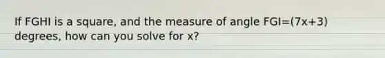 If FGHI is a square, and the measure of angle FGI=(7x+3) degrees, how can you solve for x?