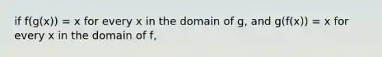 if f(g(x)) = x for every x in the domain of g, and g(f(x)) = x for every x in the domain of f,