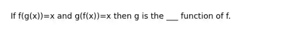 If f(g(x))=x and g(f(x))=x then g is the ___ function of f.