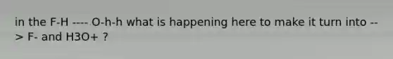 in the F-H ---- O-h-h what is happening here to make it turn into --> F- and H3O+ ?