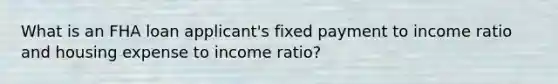 What is an FHA loan applicant's fixed payment to income ratio and housing expense to income ratio?