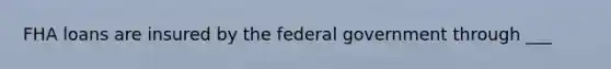 FHA loans are insured by the federal government through ___