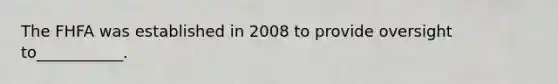 The FHFA was established in 2008 to provide oversight to___________.