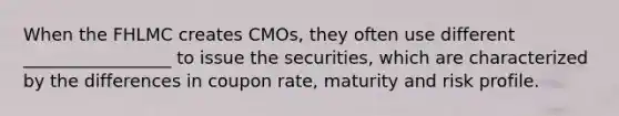 When the FHLMC creates CMOs, they often use different _________________ to issue the securities, which are characterized by the differences in coupon rate, maturity and risk profile.