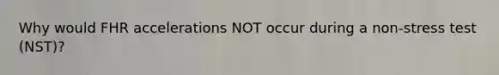 Why would FHR accelerations NOT occur during a non-stress test (NST)?