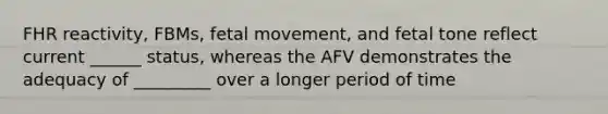 FHR reactivity, FBMs, fetal movement, and fetal tone reflect current ______ status, whereas the AFV demonstrates the adequacy of _________ over a longer period of time