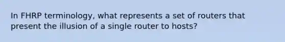 In FHRP terminology, what represents a set of routers that present the illusion of a single router to hosts?