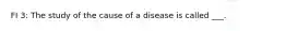 FI 3: The study of the cause of a disease is called ___.