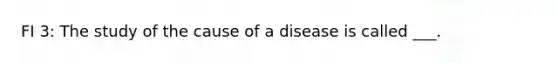 FI 3: The study of the cause of a disease is called ___.