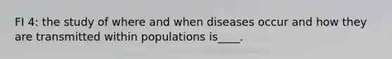 FI 4: the study of where and when diseases occur and how they are transmitted within populations is____.