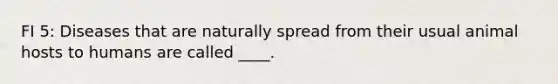 FI 5: Diseases that are naturally spread from their usual animal hosts to humans are called ____.