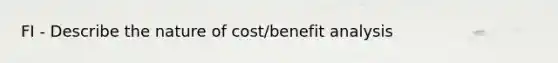 FI - Describe the nature of cost/benefit analysis