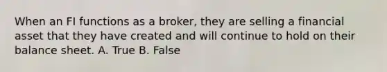 When an FI functions as a broker, they are selling a financial asset that they have created and will continue to hold on their balance sheet. A. True B. False