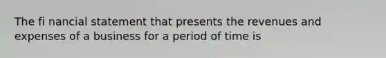 The fi nancial statement that presents the revenues and expenses of a business for a period of time is