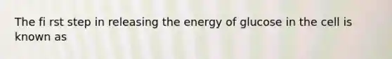 The fi rst step in releasing the energy of glucose in the cell is known as