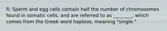 fi: Sperm and egg cells contain half the number of chromosomes found in somatic cells, and are referred to as ________, which comes from the Greek word haploos, meaning "single."