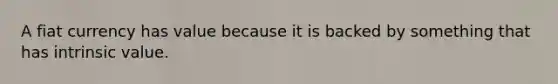 A fiat currency has value because it is backed by something that has intrinsic value.