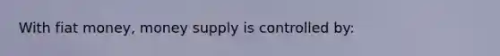 With fiat money, money supply is controlled by: