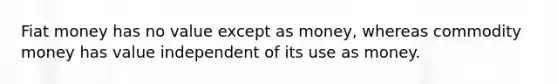 Fiat money has no value except as​ money, whereas commodity money has value independent of its use as money.