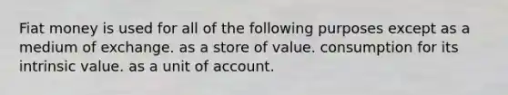 Fiat money is used for all of the following purposes except as a medium of exchange. as a store of value. consumption for its intrinsic value. as a unit of account.