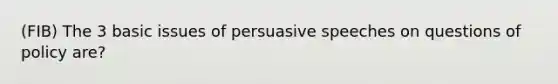 (FIB) The 3 basic issues of persuasive speeches on questions of policy are?