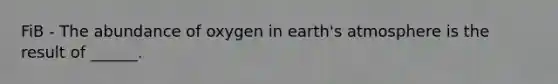 FiB - The abundance of oxygen in earth's atmosphere is the result of ______.