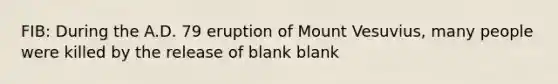 FIB: During the A.D. 79 eruption of Mount Vesuvius, many people were killed by the release of blank blank