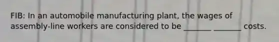 FIB: In an automobile manufacturing plant, the wages of assembly-line workers are considered to be _______ _______ costs.