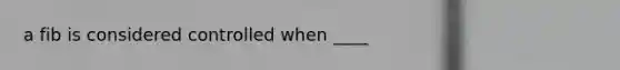 a fib is considered controlled when ____