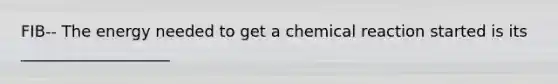 FIB-- The energy needed to get a chemical reaction started is its ___________________