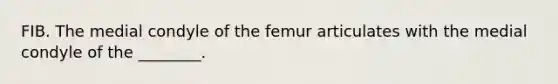 FIB. The medial condyle of the femur articulates with the medial condyle of the ________.