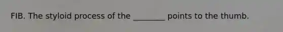 FIB. The styloid process of the ________ points to the thumb.