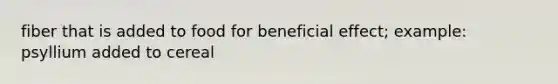 fiber that is added to food for beneficial effect; example: psyllium added to cereal